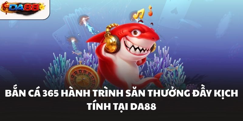 Bắn Cá 365 Hành Trình Săn Thưởng Đầy Kịch Tính Tại DA88 - havor.pro