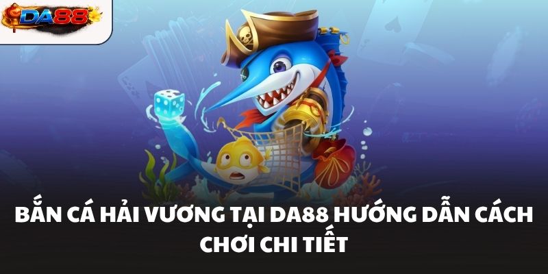 Bắn Cá Hải Vương Tại DA88 Hướng Dẫn Cách Chơi Chi Tiết - havor.pro