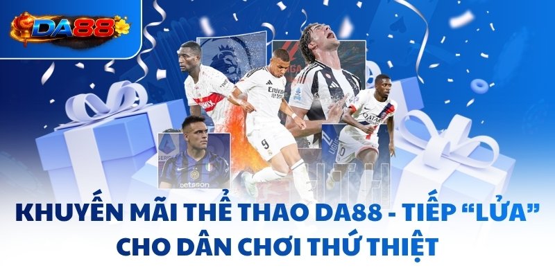 Khuyến Mãi Thể Thao DA88 - Tiếp “Lửa” Cho Dân Chơi Thứ Thiệt - havor.pro