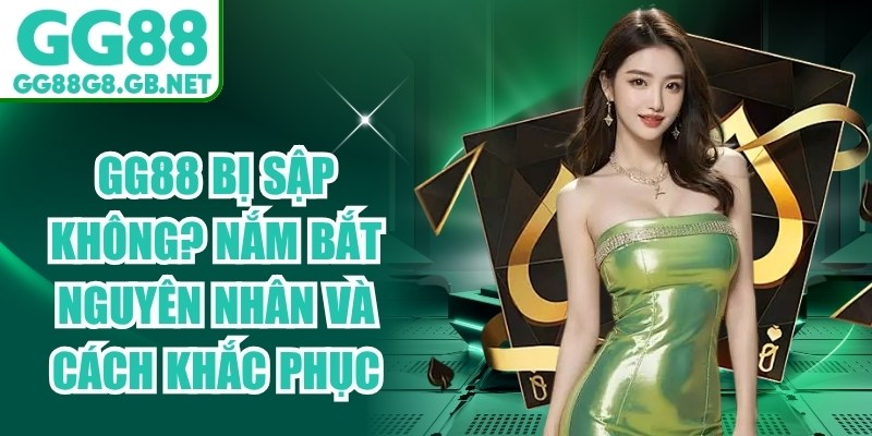 GG88 Bị Sập Không? Nắm Bắt Nguyên Nhân Và Cách Khắc Phục - havor.pro